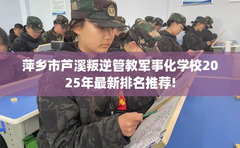 萍乡市芦溪叛逆管教军事化学校2025年最新排名推荐! 萍乡市芦溪叛逆管教军事化学校2025年最新排名推荐!