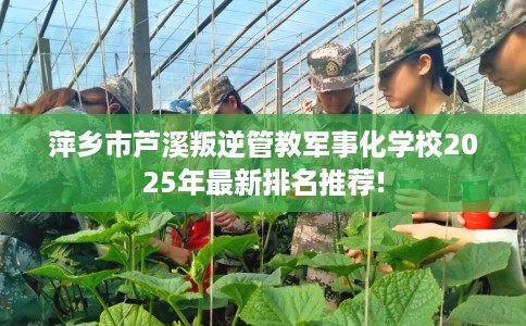 萍乡市芦溪叛逆管教军事化学校2025年最新排名推荐! 萍乡市芦溪叛逆管教军事化学校2025年最新排名推荐!