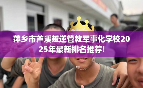 萍乡市芦溪叛逆管教军事化学校2025年最新排名推荐! 萍乡市芦溪叛逆管教军事化学校2025年最新排名推荐!