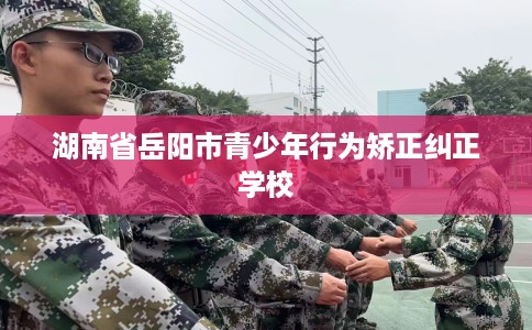 湖南省岳阳市青少年行为矫正纠正学校