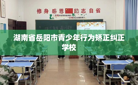 湖南省岳阳市青少年行为矫正纠正学校