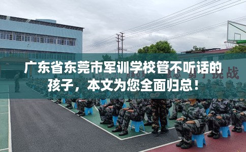 广东省东莞市军训学校管不听话的孩子，本文为您全面归总！