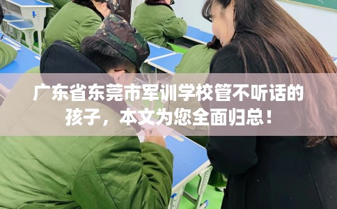 广东省东莞市军训学校管不听话的孩子，本文为您全面归总！