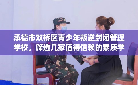 承德市双桥区青少年叛逆封闭管理学校,筛选几家值得信赖的素质学校! 承德市双桥区青少年叛逆封闭管理学校,筛选几家值得信赖的素质学校!