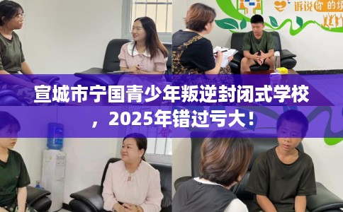 宣城市宁国青少年叛逆封闭式学校，2025年错过亏大！