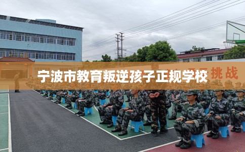 宁波市教育叛逆孩子正规学校
