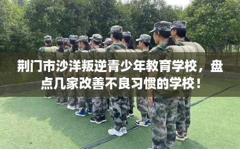 荆门市沙洋叛逆青少年教育学校,盘点几家改善不良习惯的学校! 荆门市沙洋叛逆青少年教育学校,盘点几家改善不良习惯的学校!