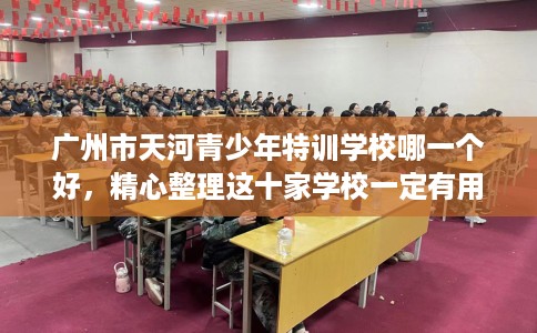 广州市天河青少年特训学校哪一个好,精心整理这十家学校一定有用! 广州市天河青少年特训学校哪一个好,精心整理这十家学校一定有用!