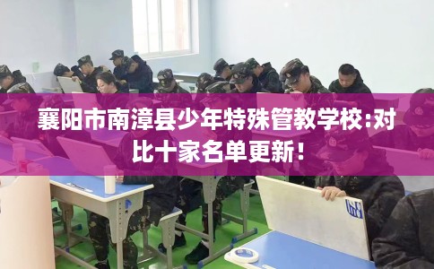 襄阳市南漳县少年特殊管教学校:对比十家名单更新! 襄阳市南漳县少年特殊管教学校:对比十家名单更新!