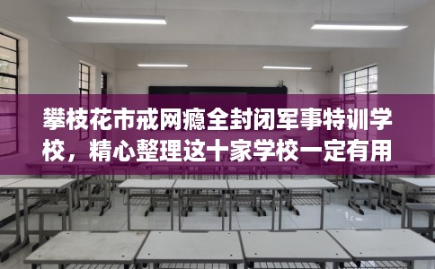 攀枝花市戒网瘾全封闭军事特训学校,精心整理这十家学校一定有用! 攀枝花市戒网瘾全封闭军事特训学校,精心整理这十家学校一定有用!