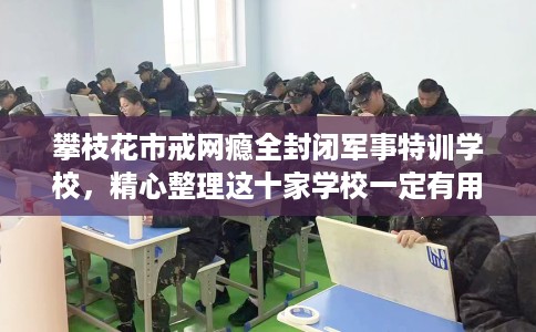 攀枝花市戒网瘾全封闭军事特训学校,精心整理这十家学校一定有用! 攀枝花市戒网瘾全封闭军事特训学校,精心整理这十家学校一定有用!
