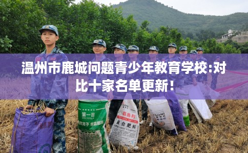 温州市鹿城问题青少年教育学校:对比十家名单更新！