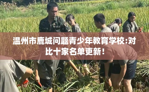 温州市鹿城问题青少年教育学校:对比十家名单更新！