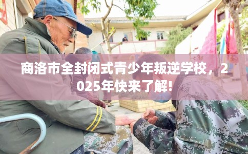 商洛市全封闭式青少年叛逆学校，2025年快来了解!