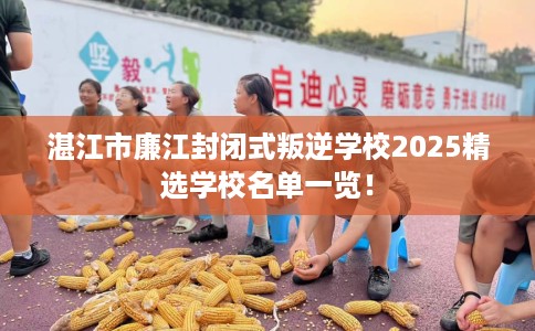 湛江市廉江封闭式叛逆学校2025精选学校名单一览！