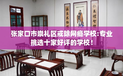 张家口市崇礼区戒除网瘾学校:专业挑选十家好评的学校！