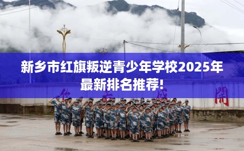 新乡市红旗叛逆青少年学校2025年最新排名推荐!