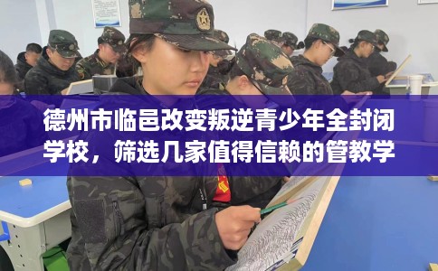 德州市临邑改变叛逆青少年全封闭学校，筛选几家值得信赖的管教学校！