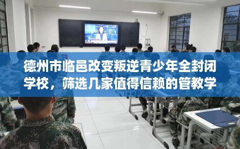 德州市临邑改变叛逆青少年全封闭学校，筛选几家值得信赖的管教学校！