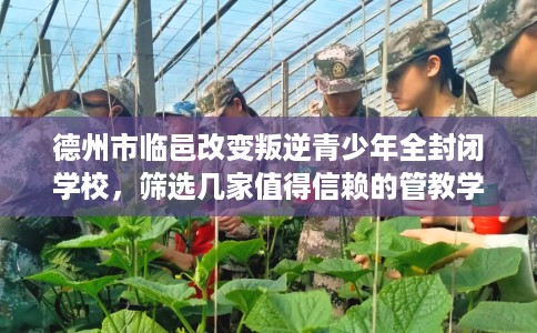 德州市临邑改变叛逆青少年全封闭学校，筛选几家值得信赖的管教学校！