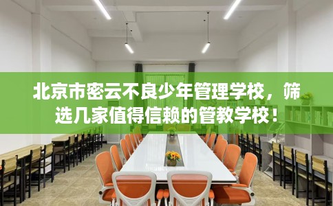 北京市密云不良少年管理学校,筛选几家值得信赖的管教学校! 北京市密云不良少年管理学校,筛选几家值得信赖的管教学校!