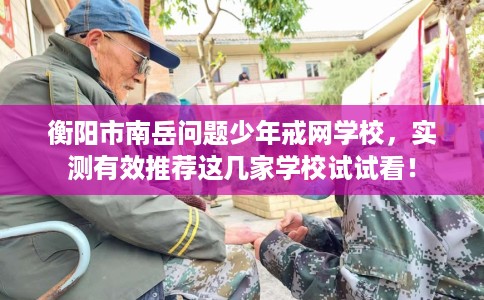 衡阳市南岳问题少年戒网学校，实测有效推荐这几家学校试试看！