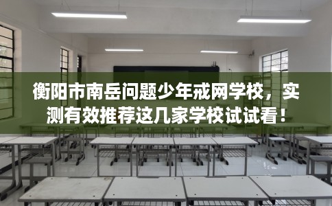 衡阳市南岳问题少年戒网学校，实测有效推荐这几家学校试试看！