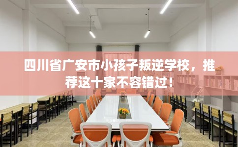 四川省广安市小孩子叛逆学校,推荐这十家不容错过! 四川省广安市小孩子叛逆学校,推荐这十家不容错过!