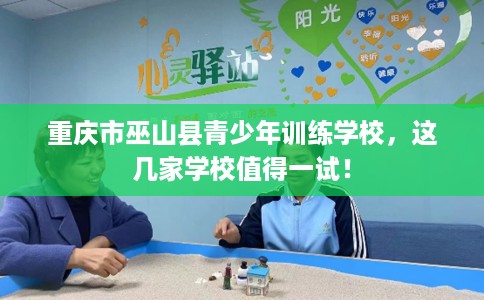 重庆市巫山县青少年训练学校,这几家学校值得一试! 重庆市巫山县青少年训练学校,这几家学校值得一试!