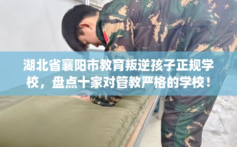 湖北省襄阳市教育叛逆孩子正规学校，盘点十家对管教严格的学校！