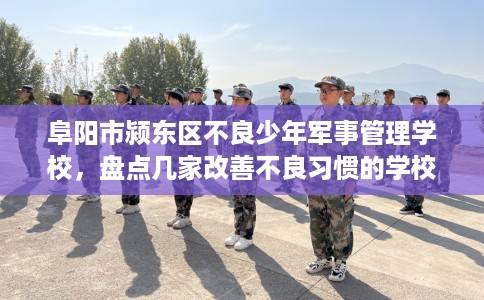 阜阳市颍东区不良少年军事管理学校,盘点几家改善不良习惯的学校! 阜阳市颍东区不良少年军事管理学校,盘点几家改善不良习惯的学校!