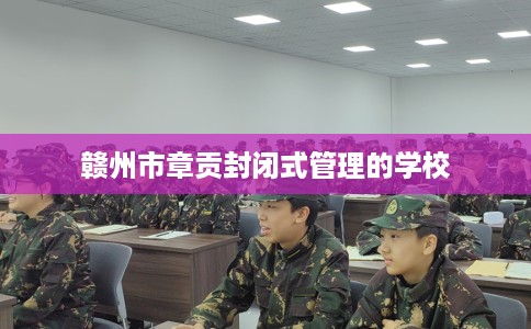 赣州市章贡封闭式管理的学校 赣州市章贡封闭式管理的学校