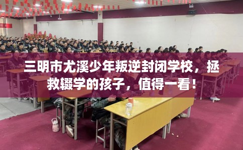 三明市尤溪少年叛逆封闭学校,拯救辍学的孩子,值得一看! 三明市尤溪少年叛逆封闭学校,拯救辍学的孩子,值得一看!