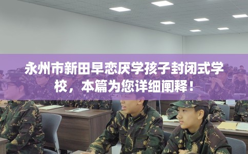 永州市新田早恋厌学孩子封闭式学校,本篇为您详细阐释! 永州市新田早恋厌学孩子封闭式学校,本篇为您详细阐释!