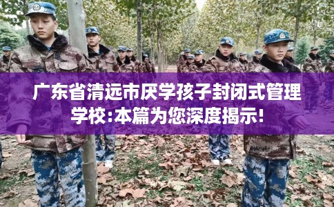 广东省清远市厌学孩子封闭式管理学校:本篇为您深度揭示! 广东省清远市厌学孩子封闭式管理学校:本篇为您深度揭示!