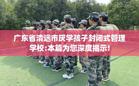 广东省清远市厌学孩子封闭式管理学校:本篇为您深度揭示! 广东省清远市厌学孩子封闭式管理学校:本篇为您深度揭示!