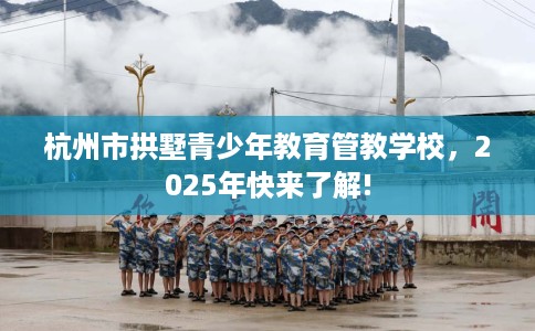 杭州市拱墅青少年教育管教学校,2025年快来了解! 杭州市拱墅青少年教育管教学校,2025年快来了解!