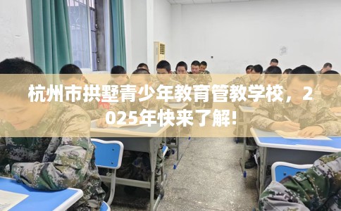 杭州市拱墅青少年教育管教学校,2025年快来了解! 杭州市拱墅青少年教育管教学校,2025年快来了解!