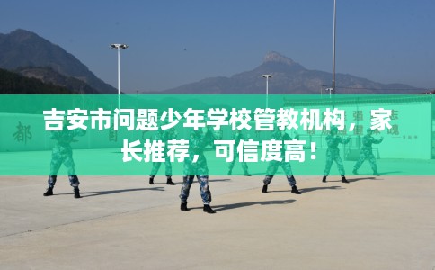 吉安市问题少年学校管教机构,家长推荐,可信度高! 吉安市问题少年学校管教机构,家长推荐,可信度高!