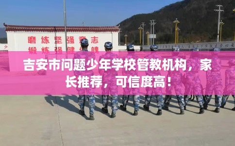 吉安市问题少年学校管教机构,家长推荐,可信度高! 吉安市问题少年学校管教机构,家长推荐,可信度高!