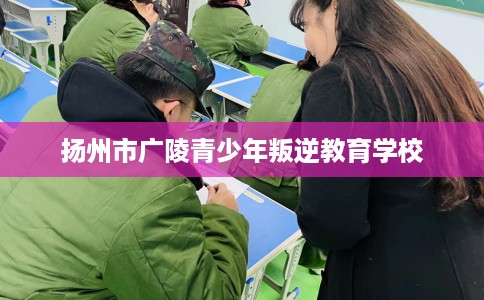 扬州市广陵青少年叛逆教育学校 扬州市广陵青少年叛逆教育学校