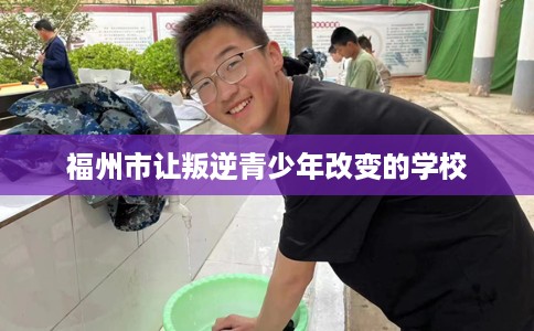 福州市让叛逆青少年改变的学校 福州市让叛逆青少年改变的学校