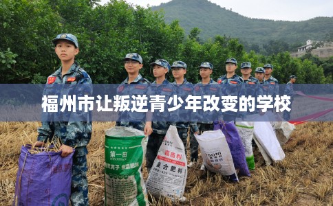 福州市让叛逆青少年改变的学校 福州市让叛逆青少年改变的学校