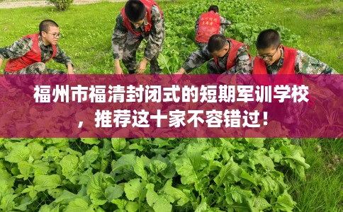 福州市福清封闭式的短期军训学校,推荐这十家不容错过! 福州市福清封闭式的短期军训学校,推荐这十家不容错过!