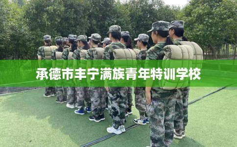 承德市丰宁满族青年特训学校 承德市丰宁满族青年特训学校