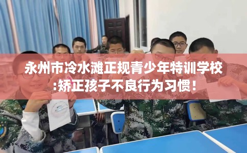 永州市冷水滩正规青少年特训学校:矫正孩子不良行为习惯! 永州市冷水滩正规青少年特训学校:矫正孩子不良行为习惯!