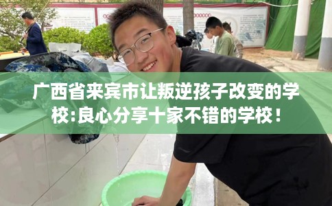 广西省来宾市让叛逆孩子改变的学校:良心分享十家不错的学校！