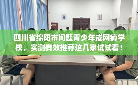 四川省绵阳市问题青少年戒网瘾学校，实测有效推荐这几家试试看！