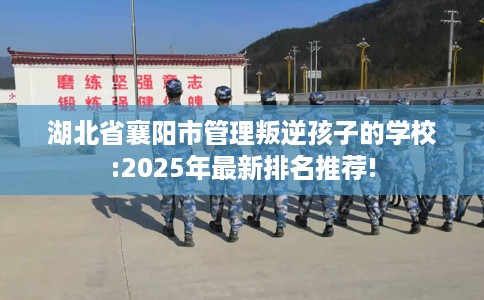 湖北省襄阳市管理叛逆孩子的学校:2025年最新排名推荐! 湖北省襄阳市管理叛逆孩子的学校:2025年最新排名推荐!