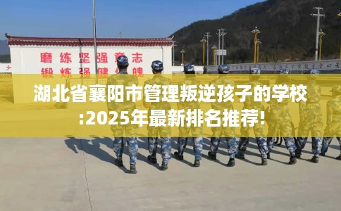 湖北省襄阳市管理叛逆孩子的学校:2025年最新排名推荐! 湖北省襄阳市管理叛逆孩子的学校:2025年最新排名推荐!